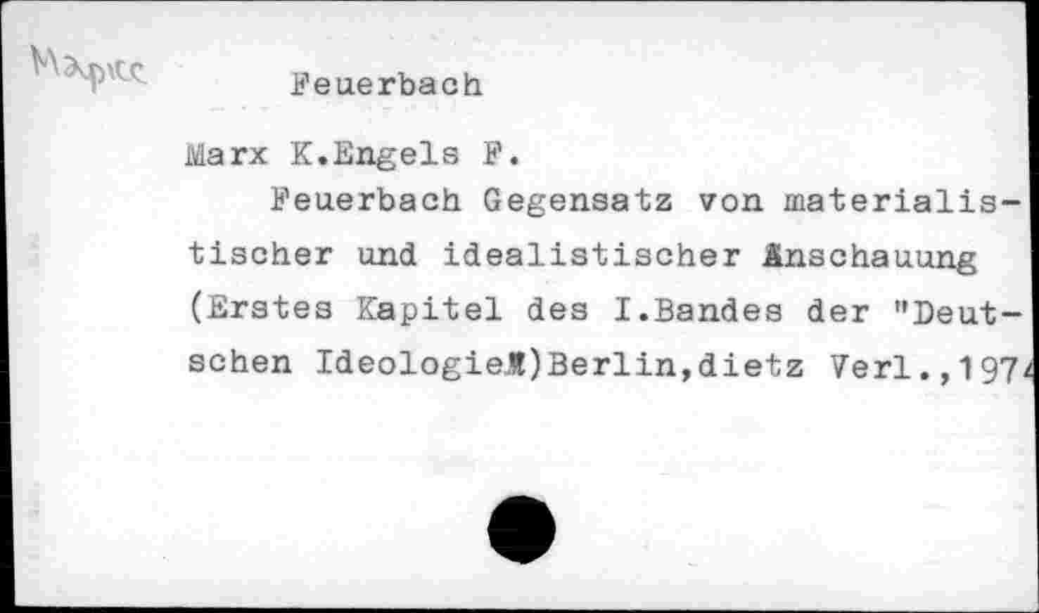 ﻿Feuerbach.
Marx K.Engels F.
Feuerbach Gegensatz von materialistischer und idealistischer Anschauung (Erstes Kapitel des I.Bandes der "Deutschen IdeologieM)Berlin,dietz Verl.,197.